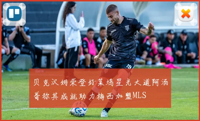 贝克汉姆荣登好莱坞星光大道阿汤哥称其成就助力梅西加盟MLS