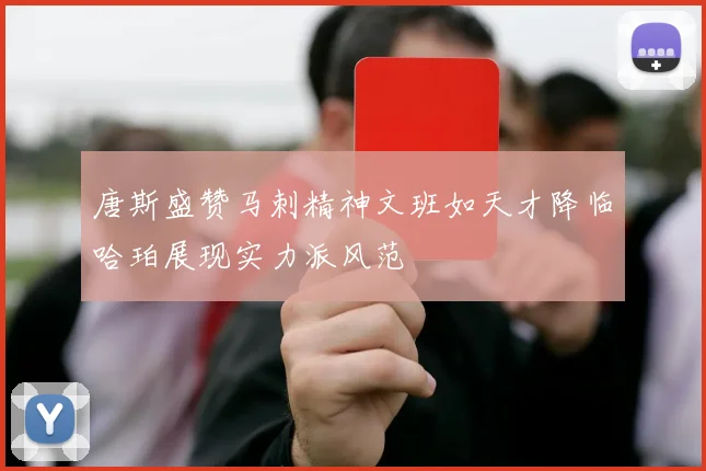 唐斯盛赞马刺精神文班如天才降临哈珀展现实力派风范