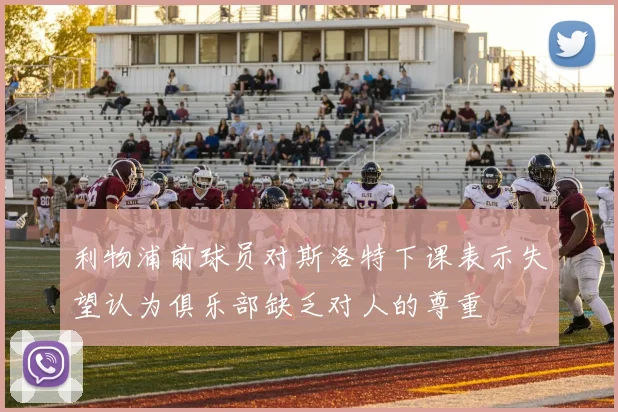 利物浦前球员对斯洛特下课表示失望认为俱乐部缺乏对人的尊重