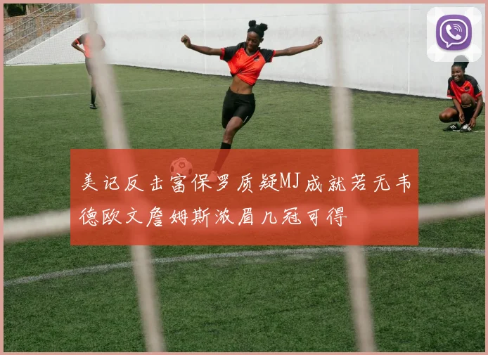 美记反击富保罗质疑MJ成就若无韦德欧文詹姆斯浓眉几冠可得