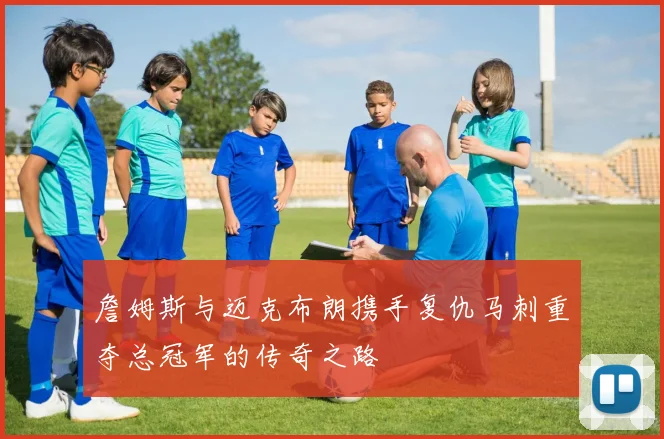 詹姆斯与迈克布朗携手复仇马刺重夺总冠军的传奇之路