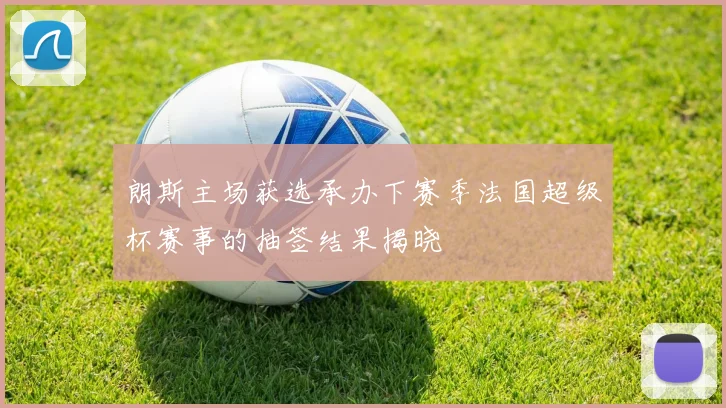 朗斯主场获选承办下赛季法国超级杯赛事的抽签结果揭晓
