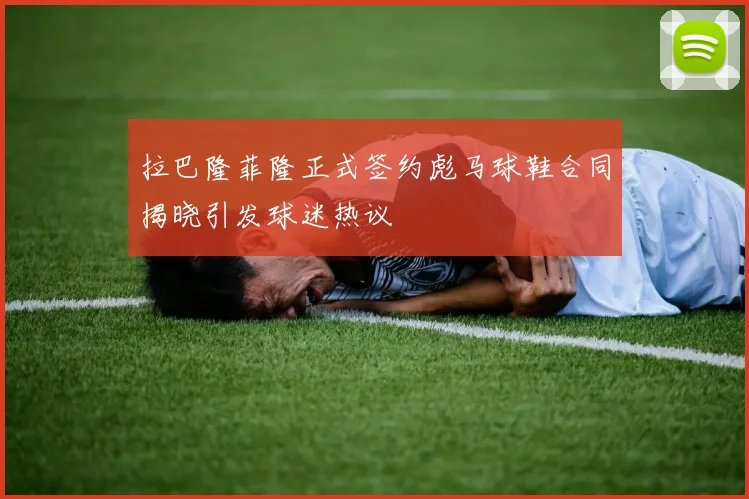 拉巴隆菲隆正式签约彪马球鞋合同揭晓引发球迷热议