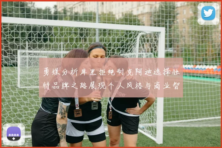 勇媒分析库里拒绝耐克阿迪选择独特品牌之路展现个人风格与商业智慧