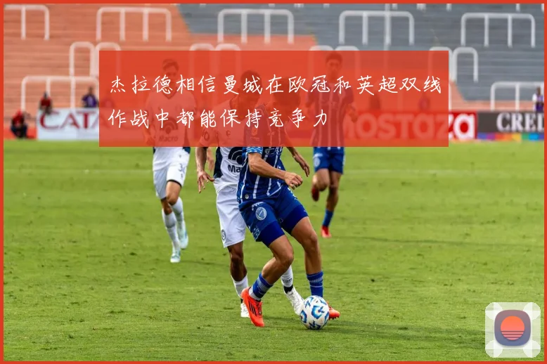 杰拉德相信曼城在欧冠和英超双线作战中都能保持竞争力