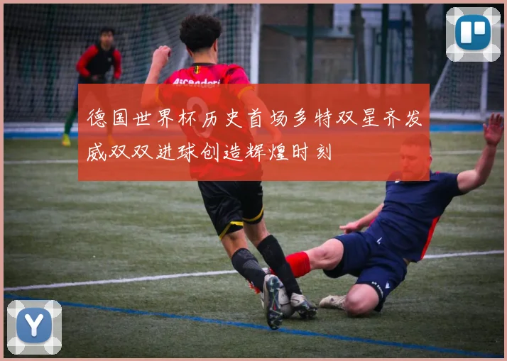 德国世界杯历史首场多特双星齐发威双双进球创造辉煌时刻