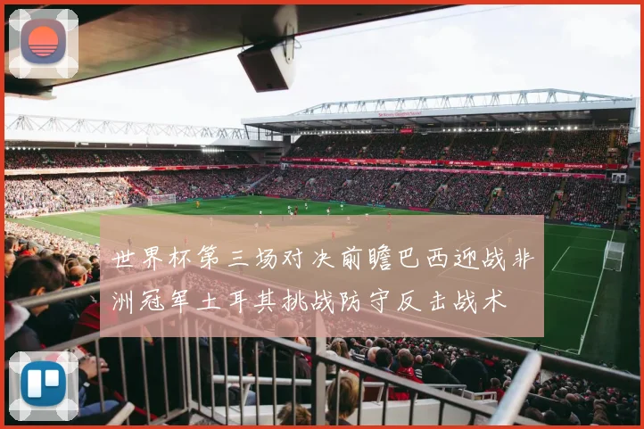 世界杯第三场对决前瞻巴西迎战非洲冠军土耳其挑战防守反击战术