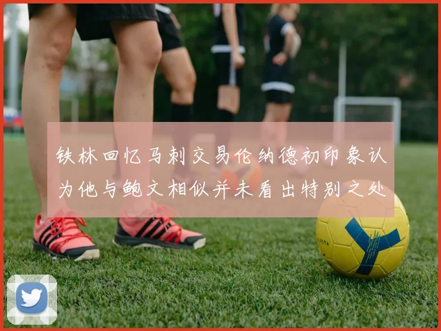 铁林回忆马刺交易伦纳德初印象认为他与鲍文相似并未看出特别之处