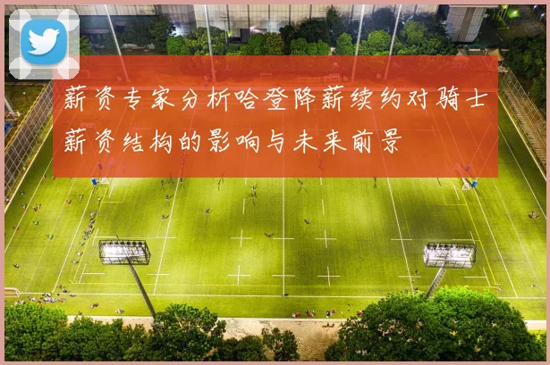 薪资专家分析哈登降薪续约对骑士薪资结构的影响与未来前景