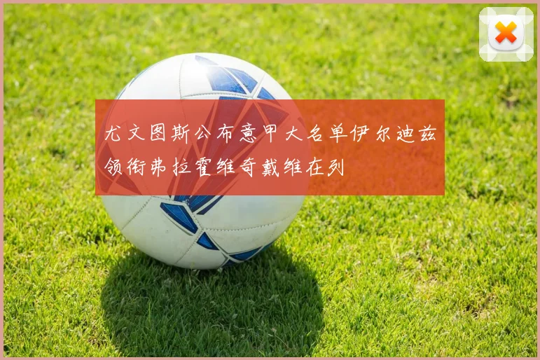 尤文图斯公布意甲大名单伊尔迪兹领衔弗拉霍维奇戴维在列
