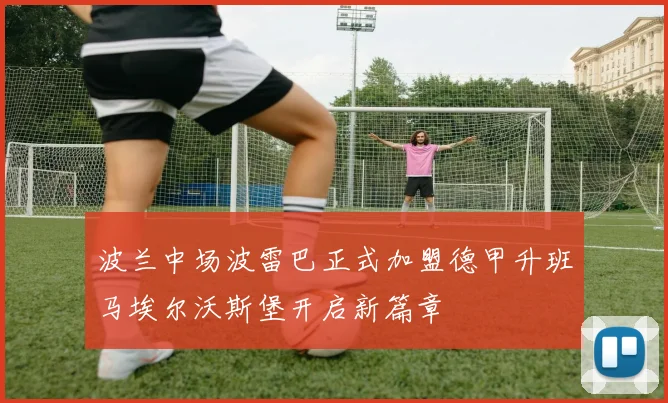 波兰中场波雷巴正式加盟德甲升班马埃尔沃斯堡开启新篇章