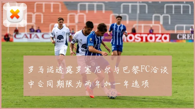 罗马诺透露罗塞尼尔与巴黎FC洽谈中合同期限为两年加一年选项
