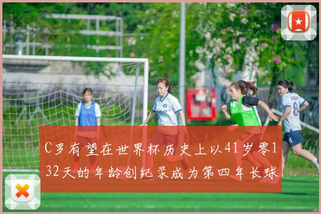C罗有望在世界杯历史上以41岁零132天的年龄创纪录成为第四年长球员