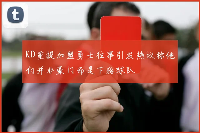 KD重提加盟勇士往事引发热议称他们并非豪门而是下狗球队