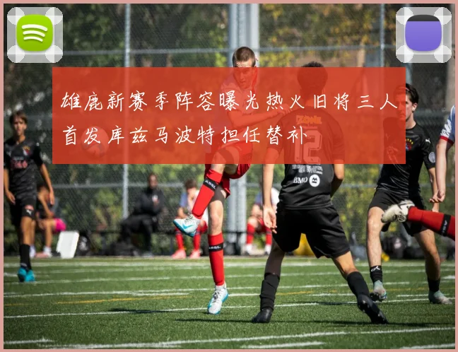 雄鹿新赛季阵容曝光热火旧将三人首发库兹马波特担任替补