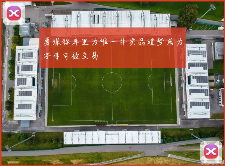 勇媒称库里为唯一非卖品追梦或为字母可被交易