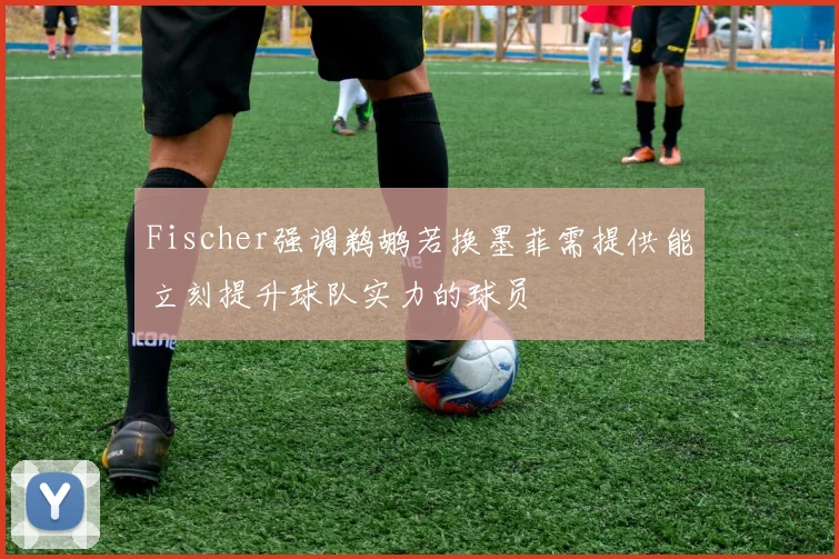 Fischer强调鹈鹕若换墨菲需提供能立刻提升球队实力的球员