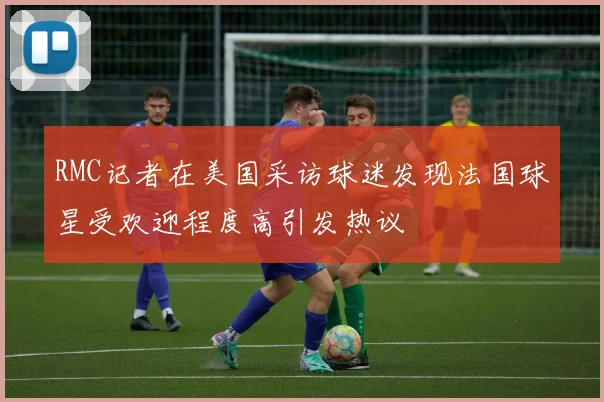 RMC记者在美国采访球迷发现法国球星受欢迎程度高引发热议